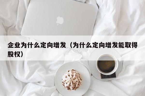 企业为什么定向增发（为什么定向增发能取得股权）