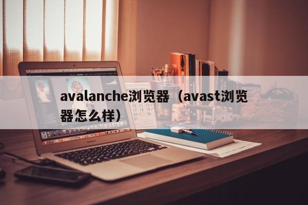 avalanche浏览器（avast浏览器怎么样）